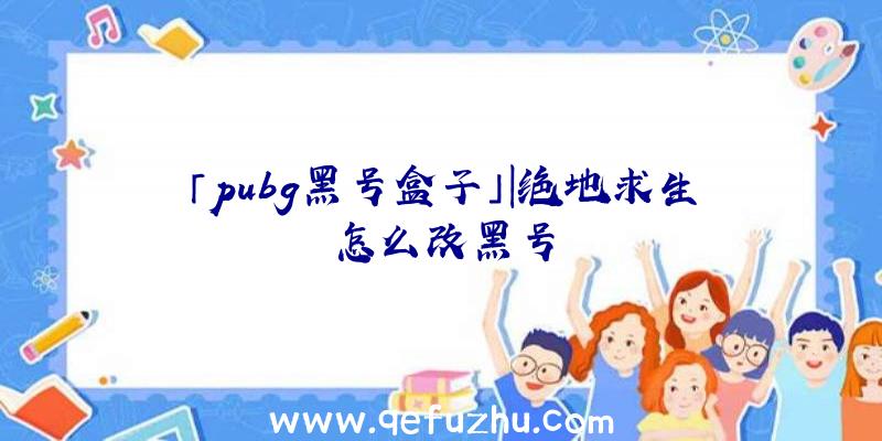 「pubg黑号盒子」|绝地求生怎么改黑号